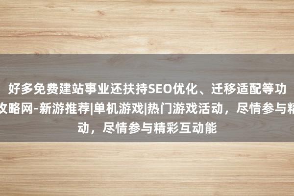 好多免费建站事业还扶持SEO优化、迁移适配等功苍穹游戏攻略网-新游推荐|单机游戏|热门游戏活动,尽情参与精彩互动能