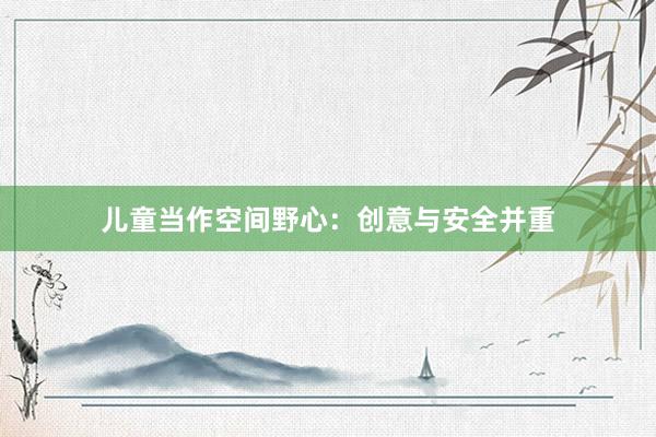 儿童当作空间野心:创意与安全并重