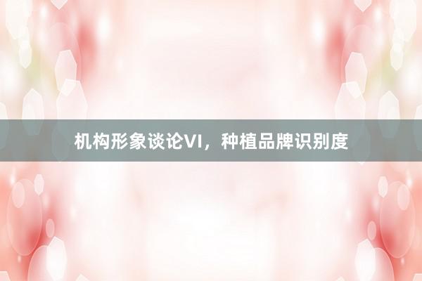 机构形象谈论VI，种植品牌识别度